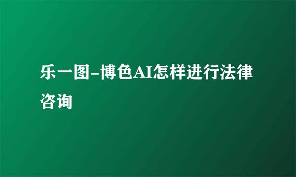 乐一图-博色AI怎样进行法律咨询