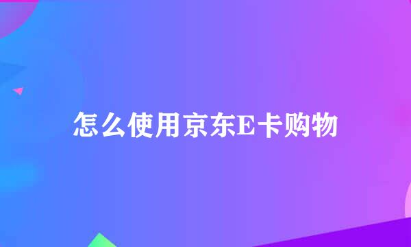 怎么使用京东E卡购物