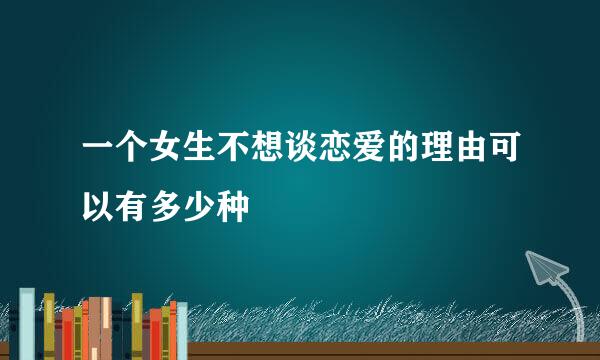 一个女生不想谈恋爱的理由可以有多少种