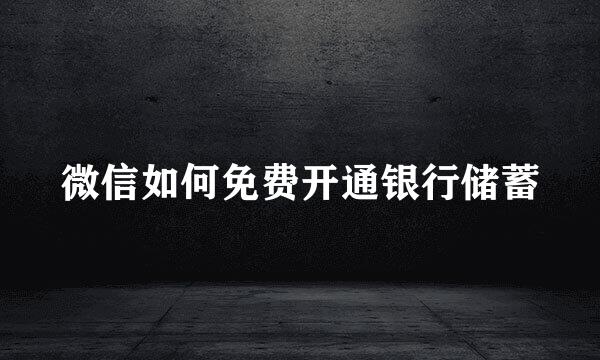 微信如何免费开通银行储蓄