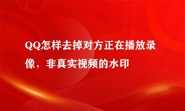 QQ怎样去掉对方正在播放录像，非真实视频的水印