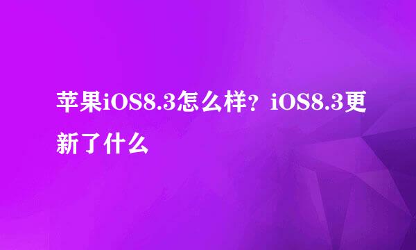 苹果iOS8.3怎么样？iOS8.3更新了什么