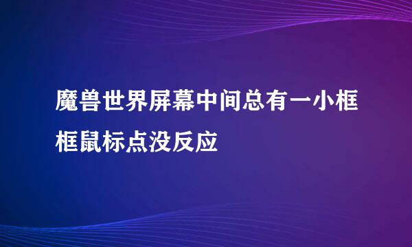 魔兽世界屏幕中间总有一小框框鼠标点没反应