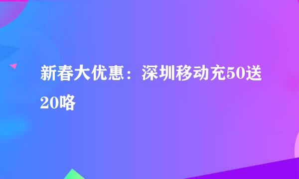 新春大优惠：深圳移动充50送20咯