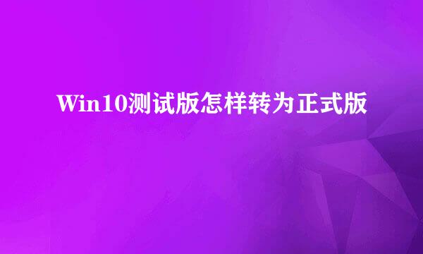 Win10测试版怎样转为正式版