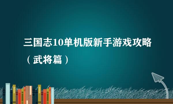 三国志10单机版新手游戏攻略（武将篇）