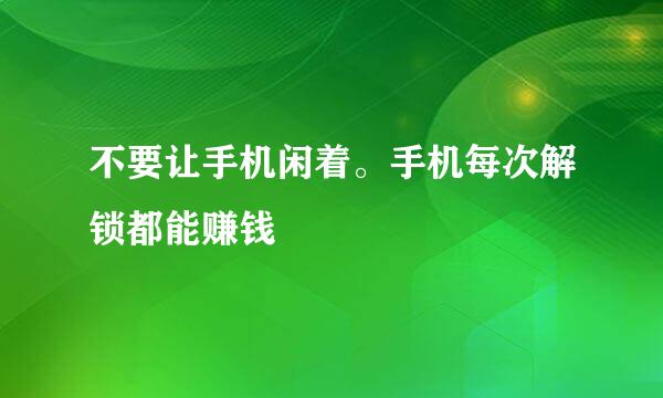 不要让手机闲着。手机每次解锁都能赚钱