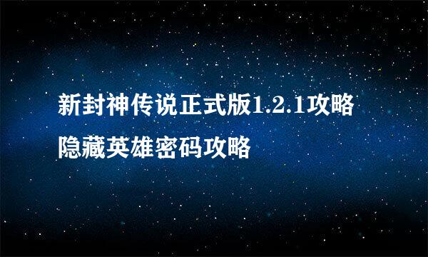 新封神传说正式版1.2.1攻略隐藏英雄密码攻略