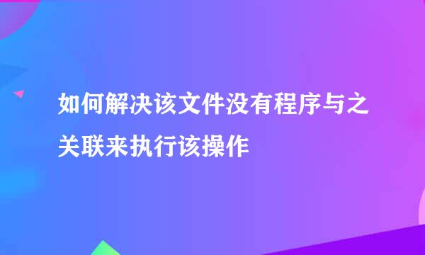 如何解决该文件没有程序与之关联来执行该操作
