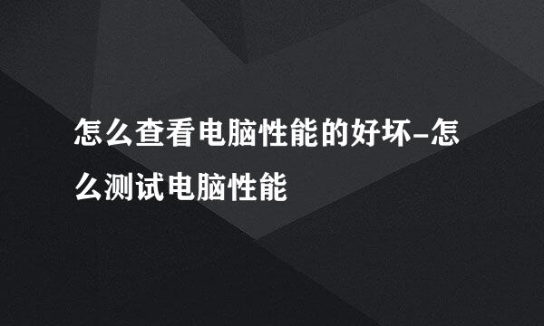 怎么查看电脑性能的好坏-怎么测试电脑性能