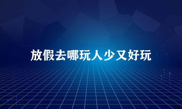 放假去哪玩人少又好玩