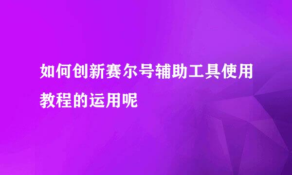 如何创新赛尔号辅助工具使用教程的运用呢