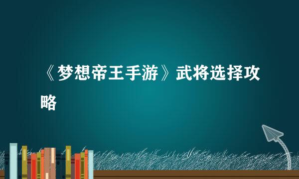 《梦想帝王手游》武将选择攻略