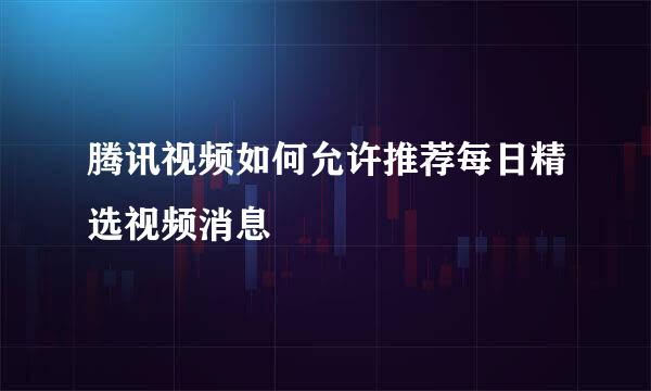 腾讯视频如何允许推荐每日精选视频消息