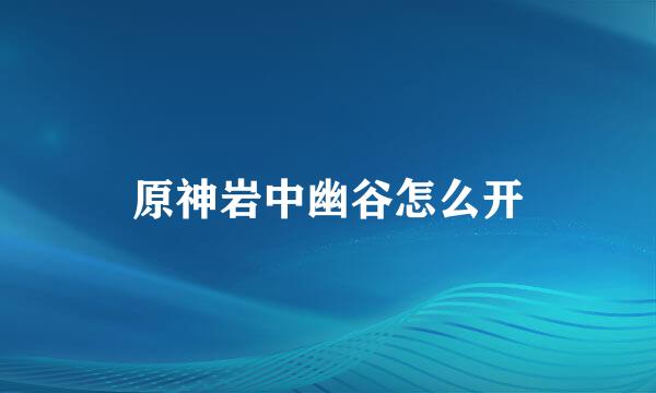 原神岩中幽谷怎么开