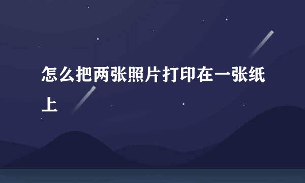 怎么把两张照片打印在一张纸上