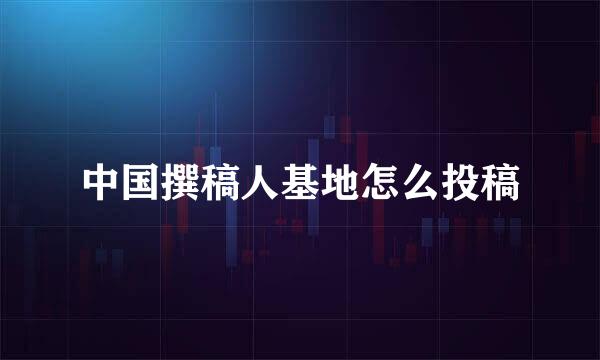 中国撰稿人基地怎么投稿