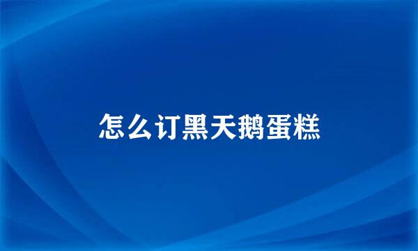 怎么订黑天鹅蛋糕