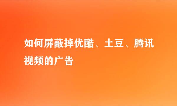 如何屏蔽掉优酷、土豆、腾讯视频的广告