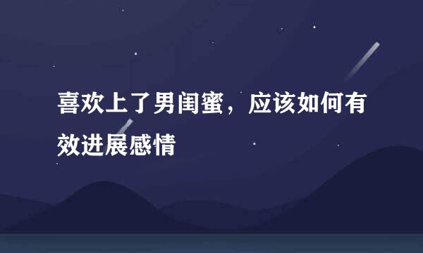 喜欢上了男闺蜜，应该如何有效进展感情