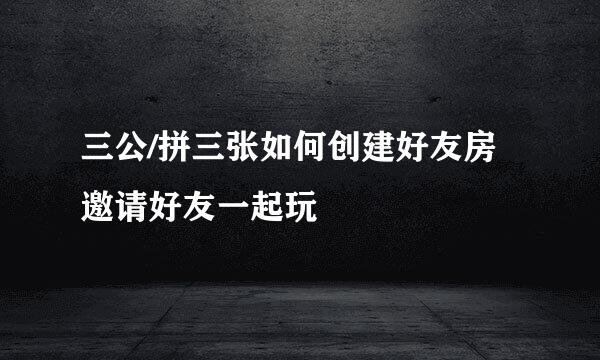 三公/拼三张如何创建好友房邀请好友一起玩