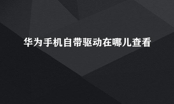 华为手机自带驱动在哪儿查看