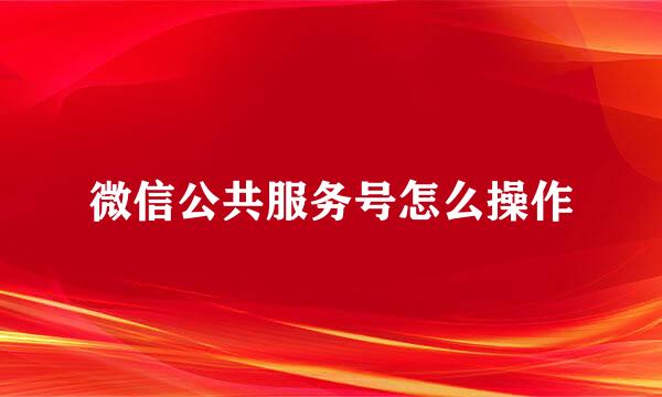 微信公共服务号怎么操作