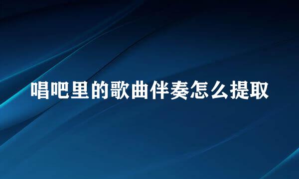 唱吧里的歌曲伴奏怎么提取