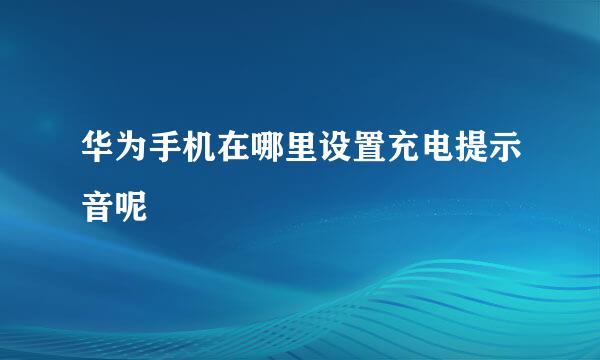 华为手机在哪里设置充电提示音呢
