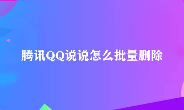 腾讯QQ说说怎么批量删除