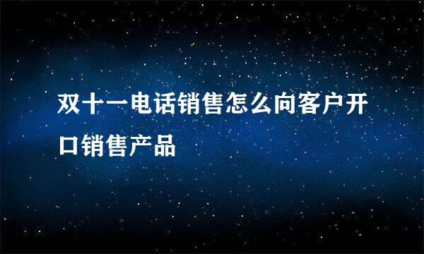 双十一电话销售怎么向客户开口销售产品
