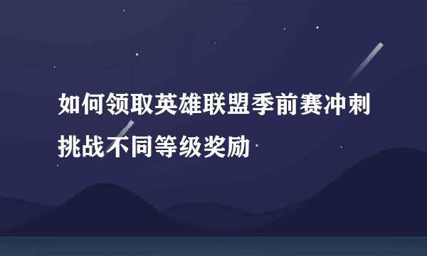 如何领取英雄联盟季前赛冲刺挑战不同等级奖励