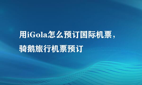 用iGola怎么预订国际机票，骑鹅旅行机票预订
