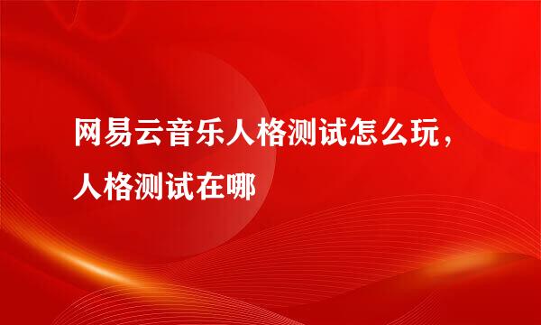 网易云音乐人格测试怎么玩，人格测试在哪