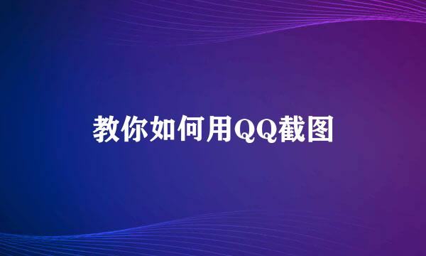 教你如何用QQ截图