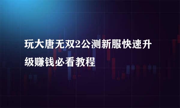 玩大唐无双2公测新服快速升级赚钱必看教程
