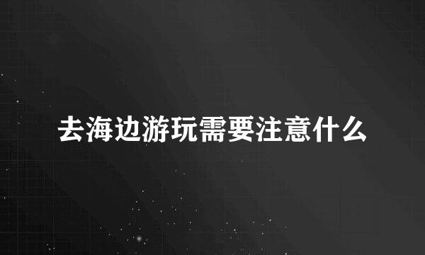 去海边游玩需要注意什么