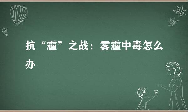 抗“霾”之战：雾霾中毒怎么办
