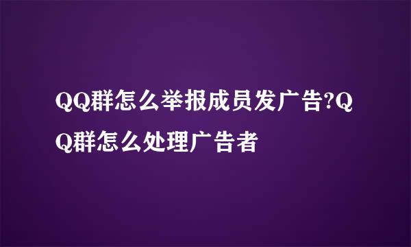 QQ群怎么举报成员发广告?QQ群怎么处理广告者