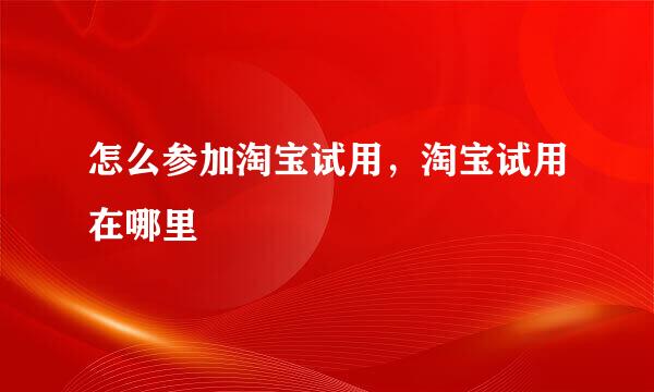 怎么参加淘宝试用，淘宝试用在哪里