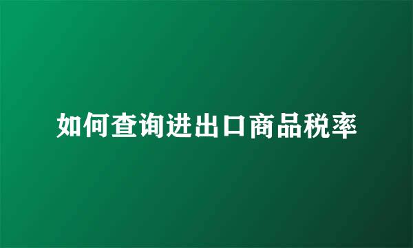 如何查询进出口商品税率