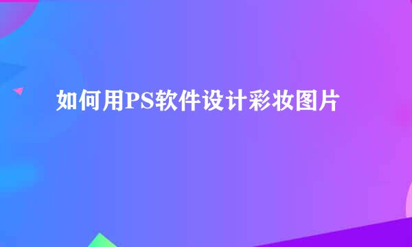 如何用PS软件设计彩妆图片
