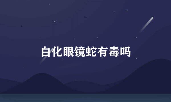 白化眼镜蛇有毒吗