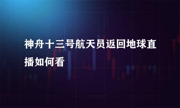 神舟十三号航天员返回地球直播如何看