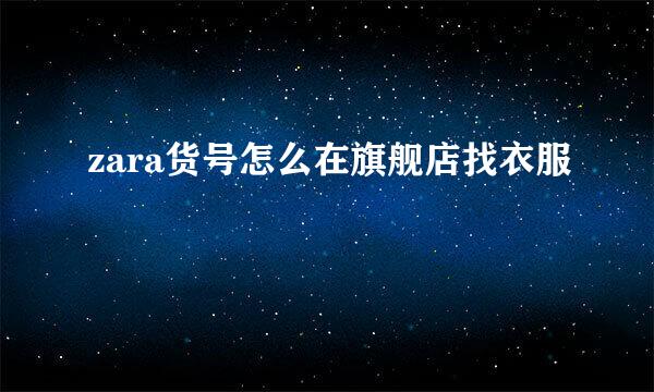 zara货号怎么在旗舰店找衣服