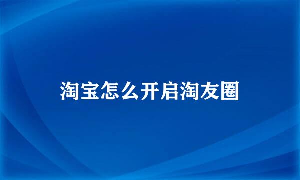 淘宝怎么开启淘友圈