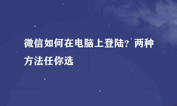 微信如何在电脑上登陆？两种方法任你选