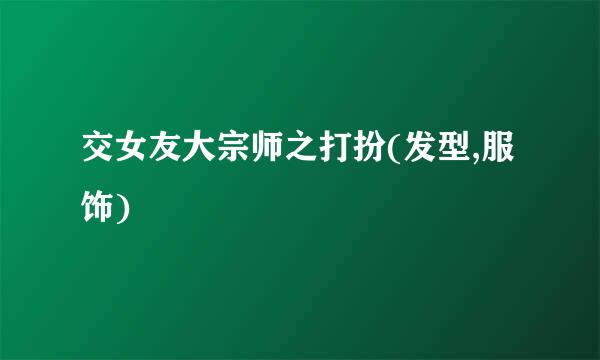交女友大宗师之打扮(发型,服饰)
