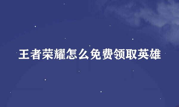 王者荣耀怎么免费领取英雄