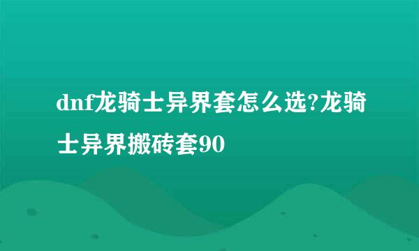 dnf龙骑士异界套怎么选?龙骑士异界搬砖套90